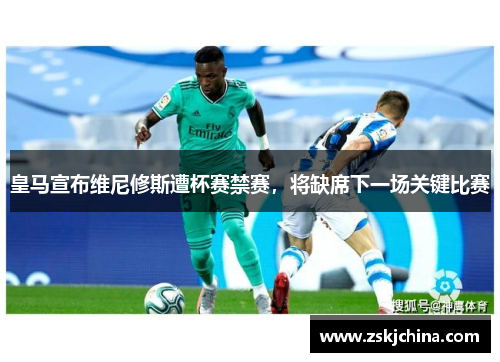 皇马宣布维尼修斯遭杯赛禁赛，将缺席下一场关键比赛