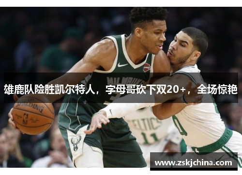 雄鹿队险胜凯尔特人，字母哥砍下双20+，全场惊艳