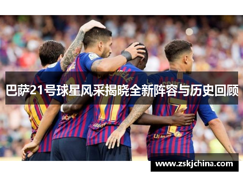 巴萨21号球星风采揭晓全新阵容与历史回顾