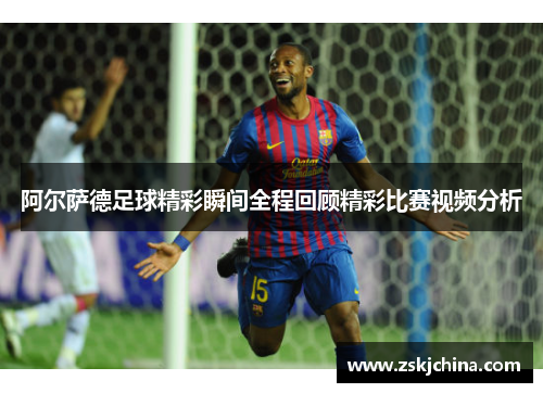 阿尔萨德足球精彩瞬间全程回顾精彩比赛视频分析